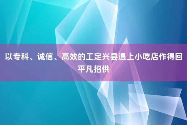 以专科、诚信、高效的工定兴县遇上小吃店作得回平凡招供